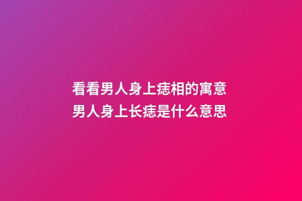 看看男人身上痣相的寓意 男人身上长痣是什么意思